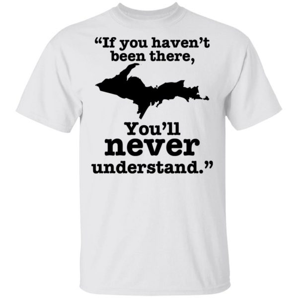 If You Haven’t Been There You’ll Never Understand Yoopers Shirt Apparel 4