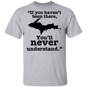 If You Haven't Been There You'll Never Understand Yoopers Shirt 14