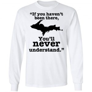 If You Haven't Been There You'll Never Understand Yoopers Shirt 19