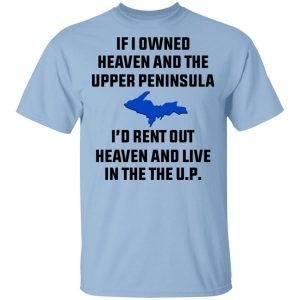 If I Owned Heaven And The Upper Peninsula I’d Rent Out Heaven And Live In The The UP Shirt Apparel