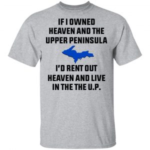 If I Owned Heaven And The Upper Peninsula I'd Rent Out Heaven And Live In The The UP Shirt 14