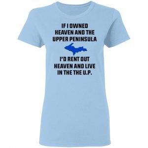 If I Owned Heaven And The Upper Peninsula I'd Rent Out Heaven And Live In The The UP Shirt 15