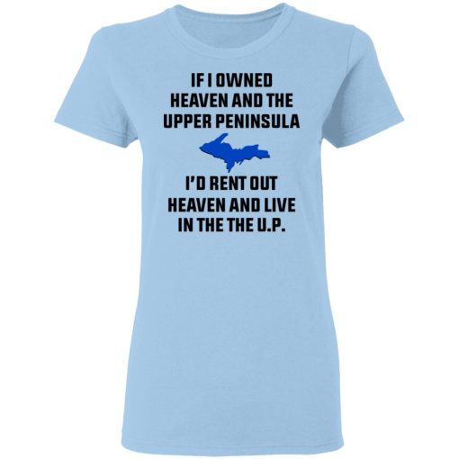 If I Owned Heaven And The Upper Peninsula I'd Rent Out Heaven And Live In The The UP Shirt 4