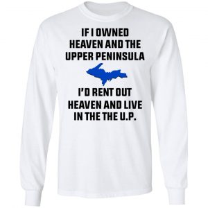 If I Owned Heaven And The Upper Peninsula I'd Rent Out Heaven And Live In The The UP Shirt 19