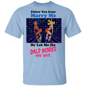 Either You Gone Marry Me Or Let Me Do Bald Headed Hoe Shirt Apparel