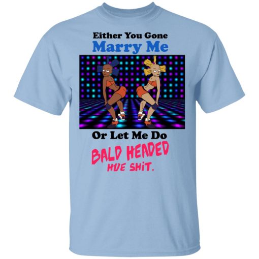 Either You Gone Marry Me Or Let Me Do Bald Headed Hoe Shirt 1