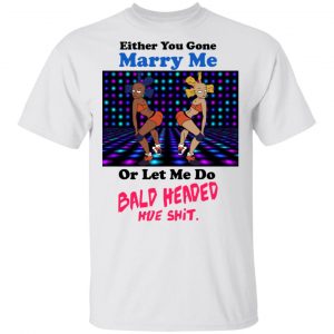 Either You Gone Marry Me Or Let Me Do Bald Headed Hoe Shirt Apparel 2