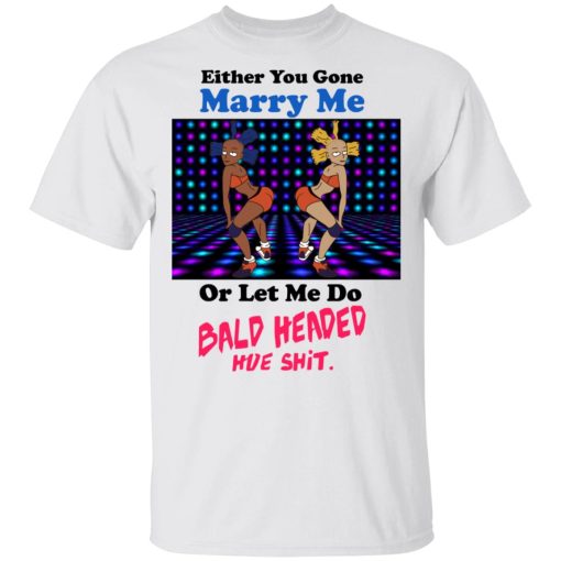 Either You Gone Marry Me Or Let Me Do Bald Headed Hoe Shirt - Image 2