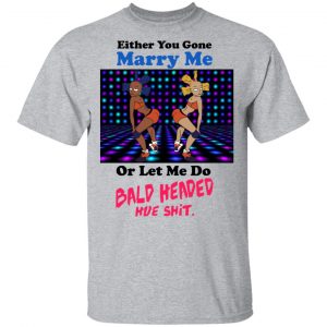 Either You Gone Marry Me Or Let Me Do Bald Headed Hoe Shirt 14