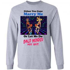 Either You Gone Marry Me Or Let Me Do Bald Headed Hoe Shirt 18