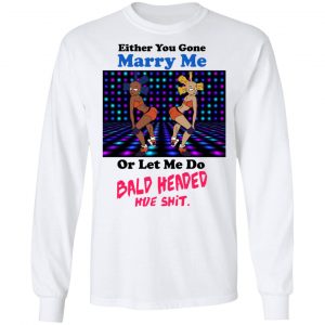 Either You Gone Marry Me Or Let Me Do Bald Headed Hoe Shirt 19