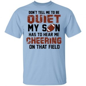 Don’t Tell Me To Be Ouiet My Son Has To Hear Me Cheering On That Field Shirt Sports