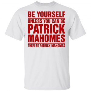 Be Yourself Unless You Can Be Patrick Mahomes Then Be Patrick Mahomes Shirt Apparel 2