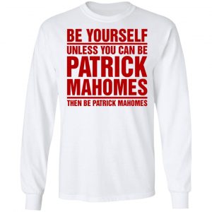 Be Yourself Unless You Can Be Patrick Mahomes Then Be Patrick Mahomes Shirt 6