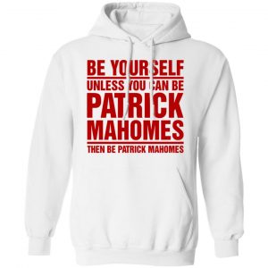 Be Yourself Unless You Can Be Patrick Mahomes Then Be Patrick Mahomes Shirt 7