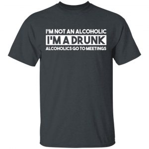 I’m Not An Alcoholic Alcoholics Go To Meetings Shirt Apparel 2