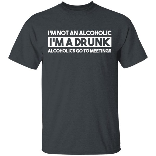 I'm Not An Alcoholic Alcoholics Go To Meetings Shirt 2
