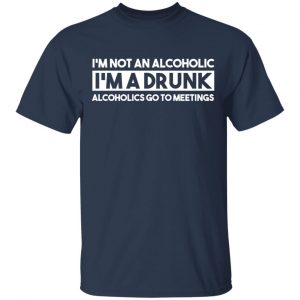 I'm Not An Alcoholic Alcoholics Go To Meetings Shirt 6