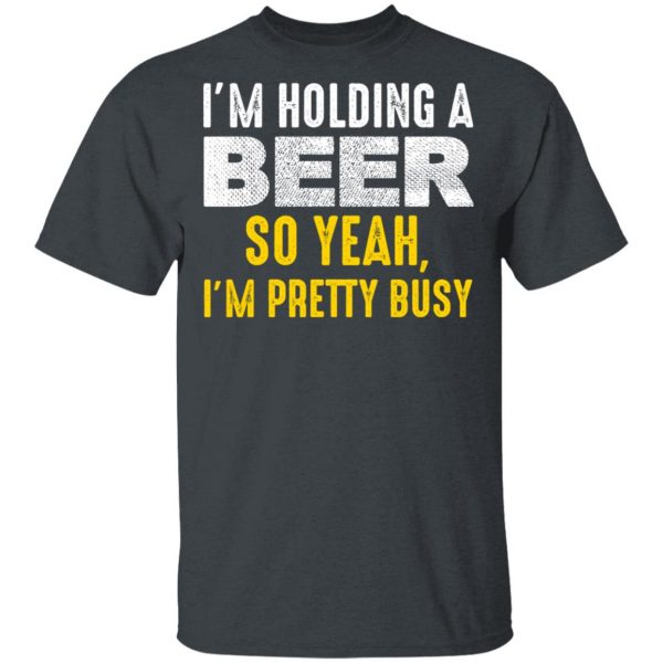 I'm Holding A Beer So Yeah I'm Pretty Busy Shirt 2