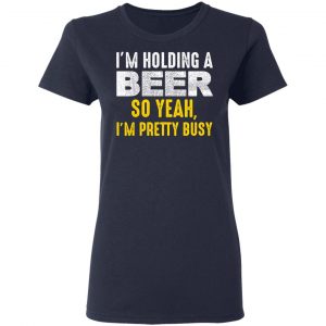 I'm Holding A Beer So Yeah I'm Pretty Busy Shirt 6