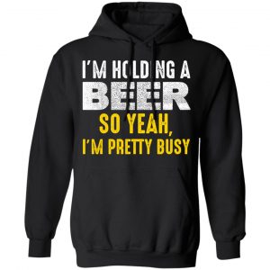 I'm Holding A Beer So Yeah I'm Pretty Busy Shirt 7