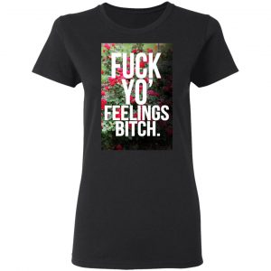 Fuck Yo' Feelings Bitch Shirt 17