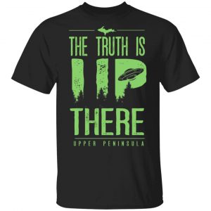 The Truth is UP There Upper Peninsula UFO Shirt Funny Quotes