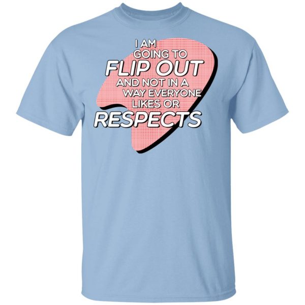 I Am Going to Flip Out And Not In A Way Everyone Likes Or Respects Shirt 1