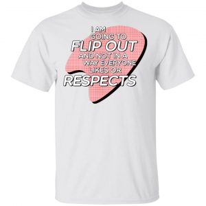 I Am Going to Flip Out And Not In A Way Everyone Likes Or Respects Shirt Apparel 2