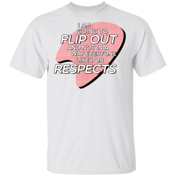I Am Going to Flip Out And Not In A Way Everyone Likes Or Respects Shirt 2