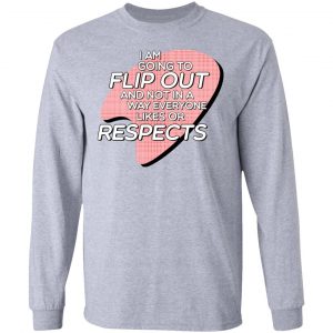 I Am Going to Flip Out And Not In A Way Everyone Likes Or Respects Shirt 18