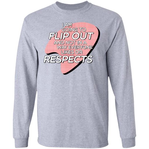 I Am Going to Flip Out And Not In A Way Everyone Likes Or Respects Shirt - Image 7