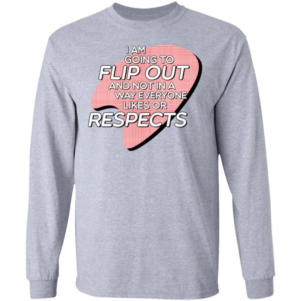 I Am Going to Flip Out And Not In A Way Everyone Likes Or Respects Shirt 7