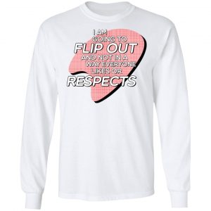 I Am Going to Flip Out And Not In A Way Everyone Likes Or Respects Shirt 19