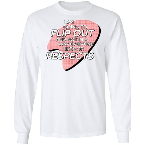 I Am Going to Flip Out And Not In A Way Everyone Likes Or Respects Shirt - Image 8