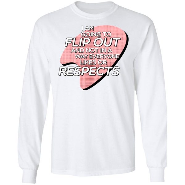 I Am Going to Flip Out And Not In A Way Everyone Likes Or Respects Shirt 8