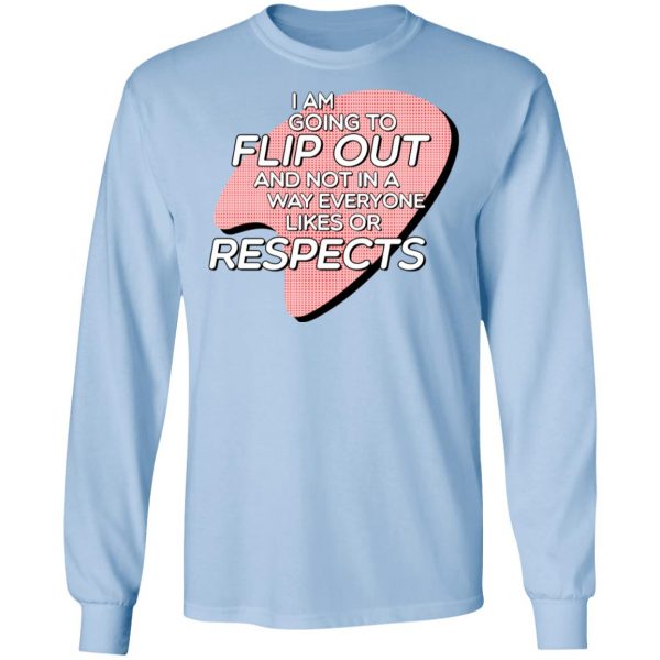 I Am Going to Flip Out And Not In A Way Everyone Likes Or Respects Shirt 9