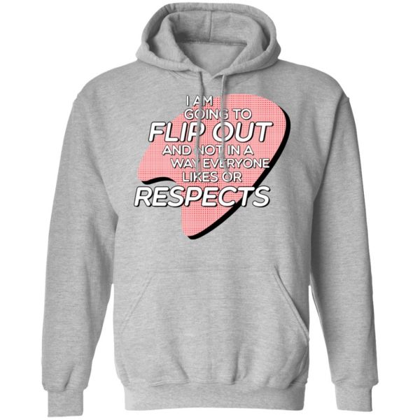 I Am Going to Flip Out And Not In A Way Everyone Likes Or Respects Shirt 10