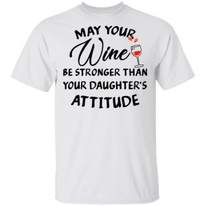 May Your Wine Be Stronger Than Your Daughter's Attitude Shirt 13