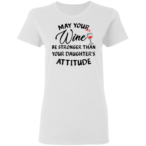 May Your Wine Be Stronger Than Your Daughter's Attitude Shirt 2