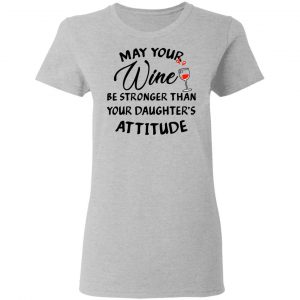 May Your Wine Be Stronger Than Your Daughter's Attitude Shirt 17