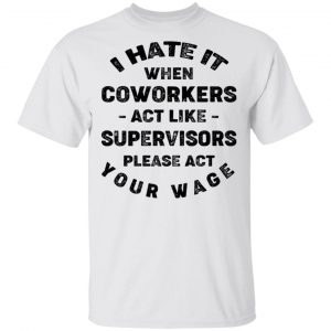 I Hate It When Coworkers Act Like Supervisors Please Act Your Wage Shirt 13