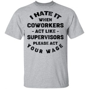 I Hate It When Coworkers Act Like Supervisors Please Act Your Wage Shirt 14
