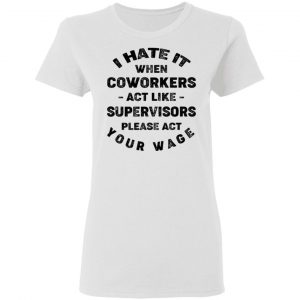 I Hate It When Coworkers Act Like Supervisors Please Act Your Wage Shirt 16