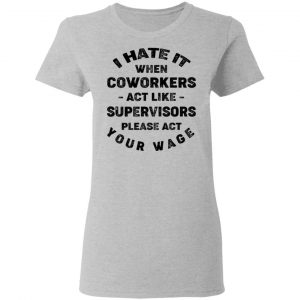 I Hate It When Coworkers Act Like Supervisors Please Act Your Wage Shirt 17