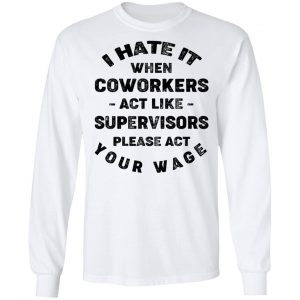 I Hate It When Coworkers Act Like Supervisors Please Act Your Wage Shirt 19