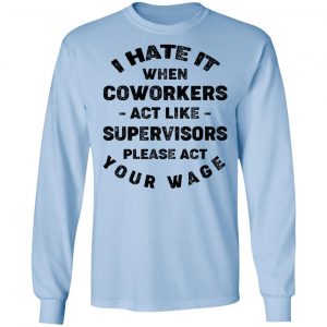 I Hate It When Coworkers Act Like Supervisors Please Act Your Wage Shirt 20
