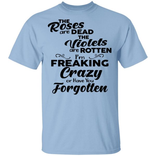 The Roses Are Dead The Violets Are Rotten I'm Freaking Crazy Or Have You Forgotten Shirt 1