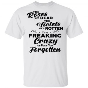The Roses Are Dead The Violets Are Rotten I'm Freaking Crazy Or Have You Forgotten Shirt 5