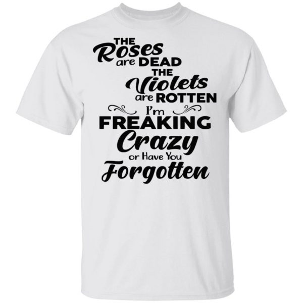 The Roses Are Dead The Violets Are Rotten I'm Freaking Crazy Or Have You Forgotten Shirt 2